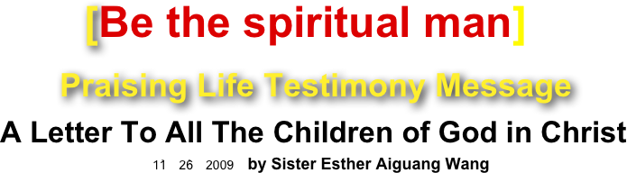        [Be the spiritual man]
     Praising Life Testimony Message
A Letter To All The Children of God in Christ
11－26－2009    by Sister Esther Aiguang Wang