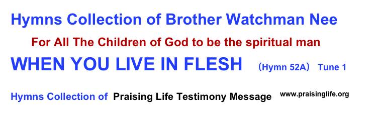 Hymns Collection of Brother Watchman Nee
     For All The Children of God to be the spiritual man
WHEN YOU LIVE IN FLESH  （Hymn 52A） Tune 1                         
Hymns Collection of  Praising Life Testimony Message  ￼