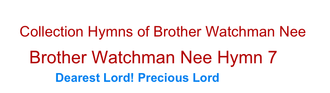  Collection Hymns of Brother Watchman Nee            
     Brother Watchman Nee Hymn 7
             Dearest Lord! Precious Lord