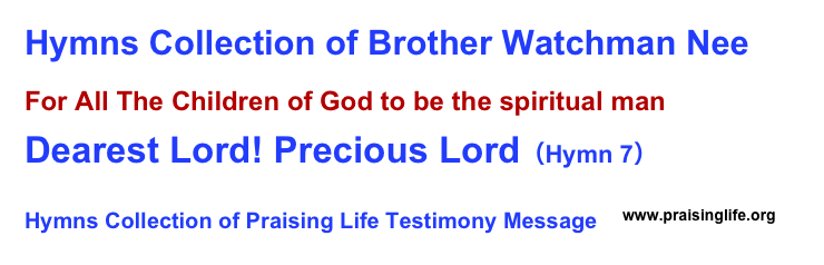 Hymns Collection of Brother Watchman Nee  For All The Children of God to be the spiritual man                   
Dearest Lord! Precious Lord（Hymn 7）
Hymns Collection of Praising Life Testimony Message   ￼