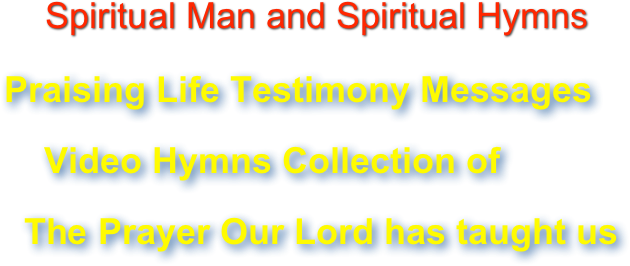         Spiritual Man and Spiritual Hymns 
    Praising Life Testimony Messages        Video Hymns Collection of      The Prayer Our Lord has taught us  