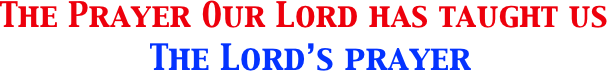  The Prayer Our Lord has taught us   
               The Lord’s prayer