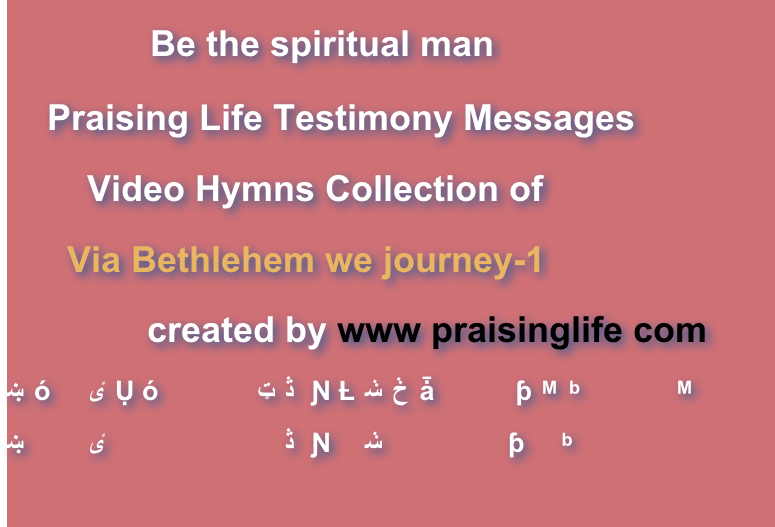             Be the spiritual man    Praising Life Testimony Messages        Video Hymns Collection of      Via Bethlehem we journey-1              created by www praisinglife com作属灵人与属灵诗歌 从伯利恒我们动身  自制录影集锦目录作屬靈人與屬靈詩歌 從伯利恆我們動身 自制錄影集錦目錄
